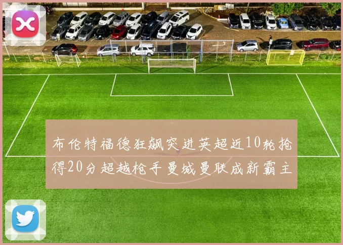 布伦特福德狂飙突进英超近10轮抢得20分超越枪手曼城曼联成新霸主