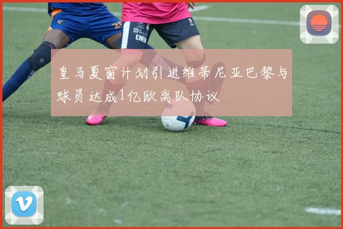皇马夏窗计划引进维蒂尼亚巴黎与球员达成1亿欧离队协议
