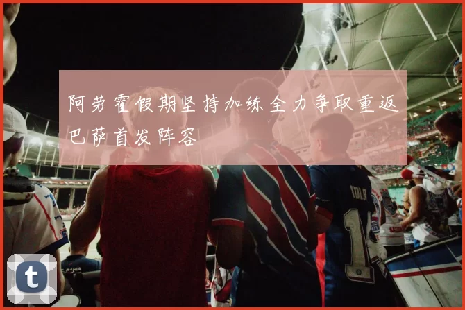 阿劳霍假期坚持加练全力争取重返巴萨首发阵容