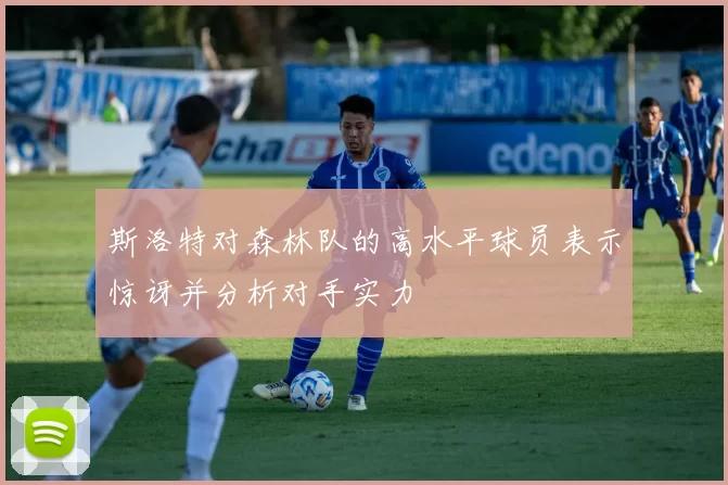 斯洛特对森林队的高水平球员表示惊讶并分析对手实力