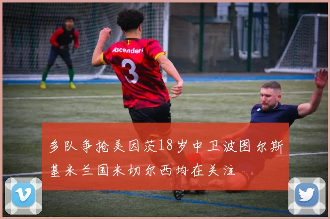多队争抢美因茨18岁中卫波图尔斯基米兰国米切尔西均在关注
