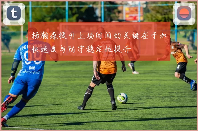 杨瀚森提升上场时间的关键在于加快速度与防守稳定性提升