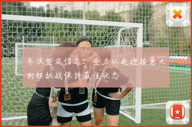 齐沃坚定信念：全力以赴迎接意大利杯挑战保持最佳状态