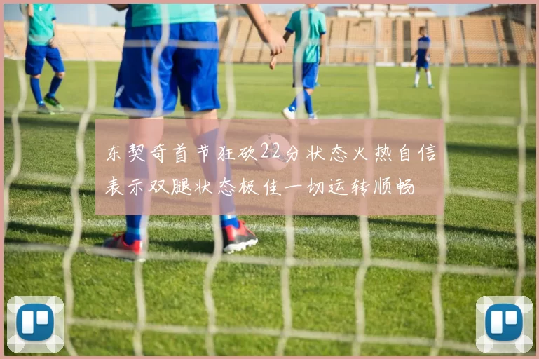 东契奇首节狂砍22分状态火热自信表示双腿状态极佳一切运转顺畅