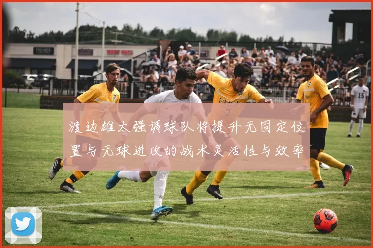渡边雄太强调球队将提升无固定位置与无球进攻的战术灵活性与效率