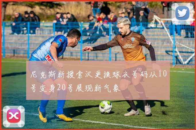 尼克斯新援索汉更换球衣号码从10号变身20号展现新气象