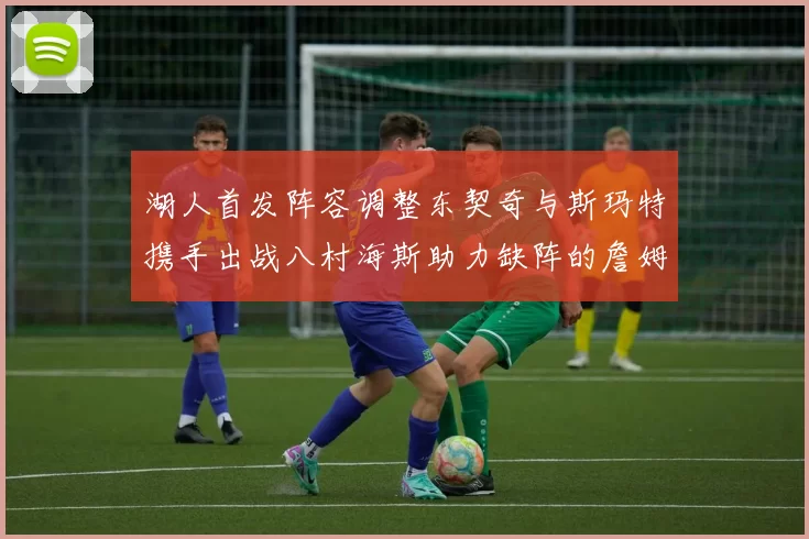 湖人首发阵容调整东契奇与斯玛特携手出战八村海斯助力缺阵的詹姆斯艾顿