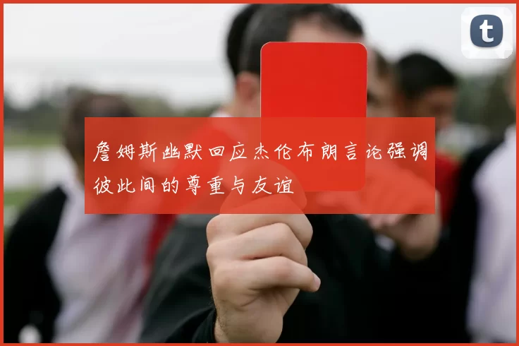 詹姆斯幽默回应杰伦布朗言论强调彼此间的尊重与友谊
