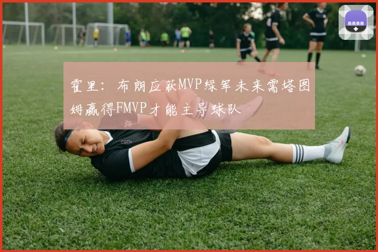 霍里：布朗应获MVP绿军未来需塔图姆赢得FMVP才能主导球队