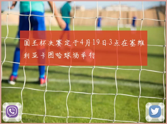 国王杯决赛定于4月19日3点在塞维利亚卡图哈球场举行