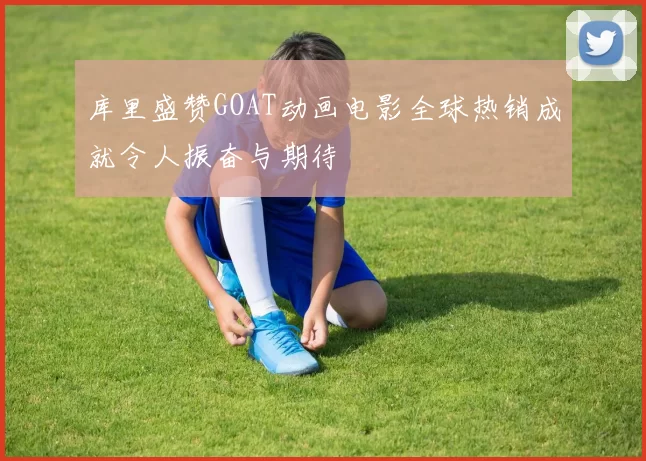 库里盛赞GOAT动画电影全球热销成就令人振奋与期待