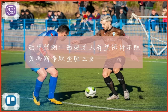 西甲预测：西班牙人有望保持不败贝蒂斯争取全胜三分