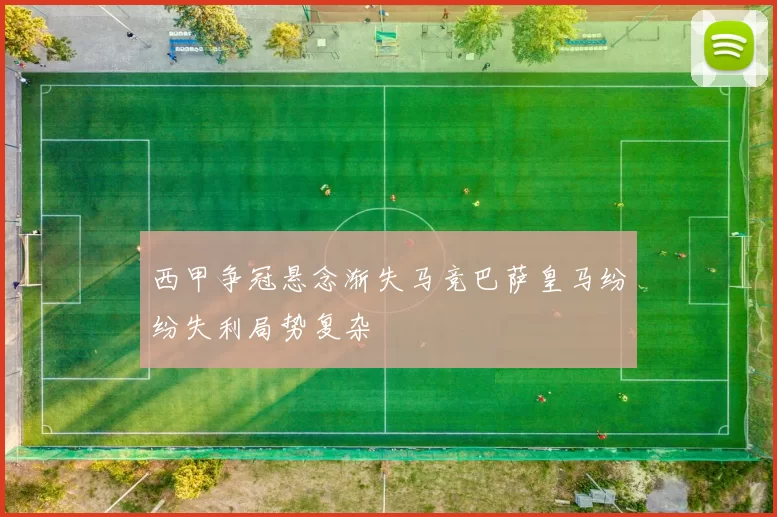 西甲争冠悬念渐失马竞巴萨皇马纷纷失利局势复杂