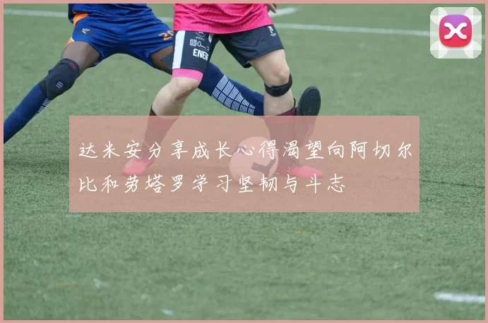 达米安分享成长心得渴望向阿切尔比和劳塔罗学习坚韧与斗志
