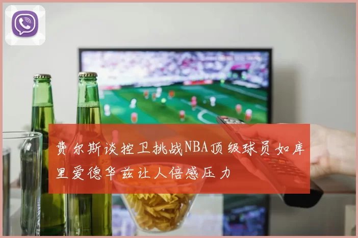 费尔斯谈控卫挑战NBA顶级球员如库里爱德华兹让人倍感压力