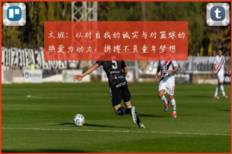 文班：以对自我的诚实与对篮球的热爱为动力，拼搏不负童年梦想