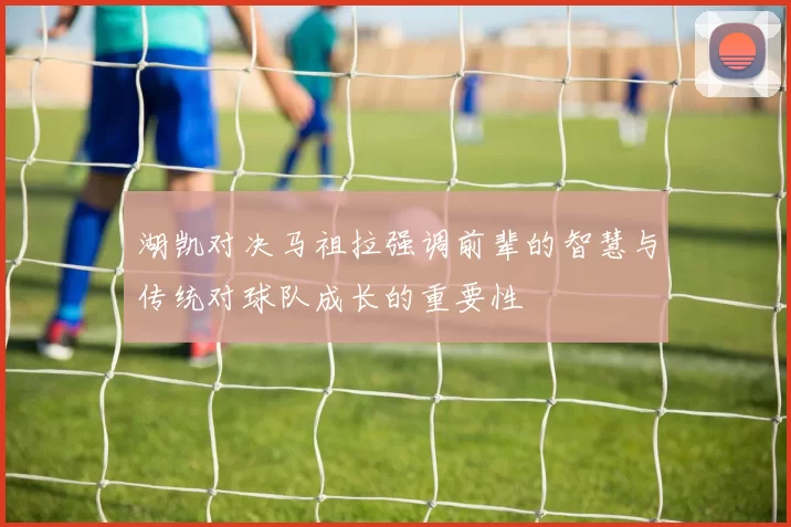 湖凯对决马祖拉强调前辈的智慧与传统对球队成长的重要性