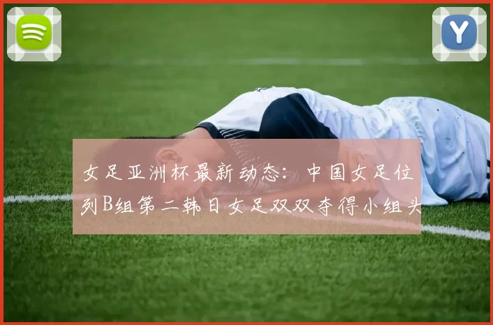 女足亚洲杯最新动态：中国女足位列B组第二韩日女足双双夺得小组头名