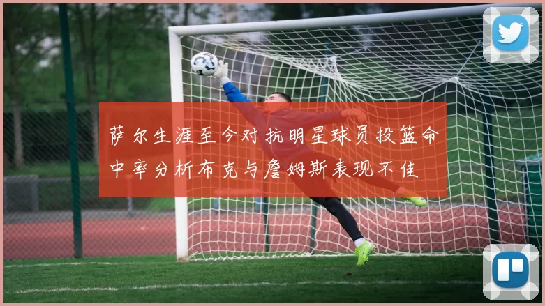 萨尔生涯至今对抗明星球员投篮命中率分析布克与詹姆斯表现不佳