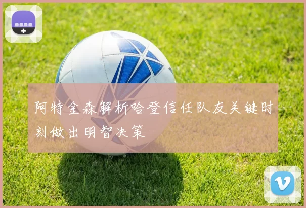 阿特金森解析哈登信任队友关键时刻做出明智决策