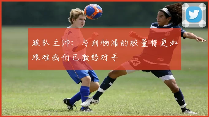 狼队主帅：与利物浦的较量将更加艰难我们已激怒对手