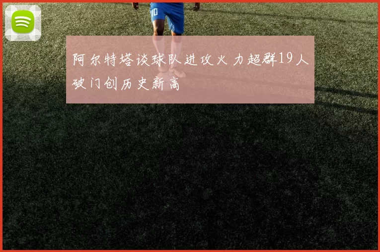 阿尔特塔谈球队进攻火力超群19人破门创历史新高