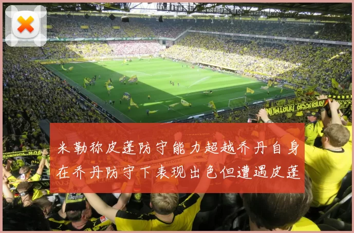 米勒称皮蓬防守能力超越乔丹自身在乔丹防守下表现出色但遭遇皮蓬阻击