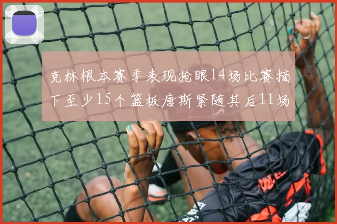 克林根本赛季表现抢眼14场比赛摘下至少15个篮板唐斯紧随其后11场精彩表现