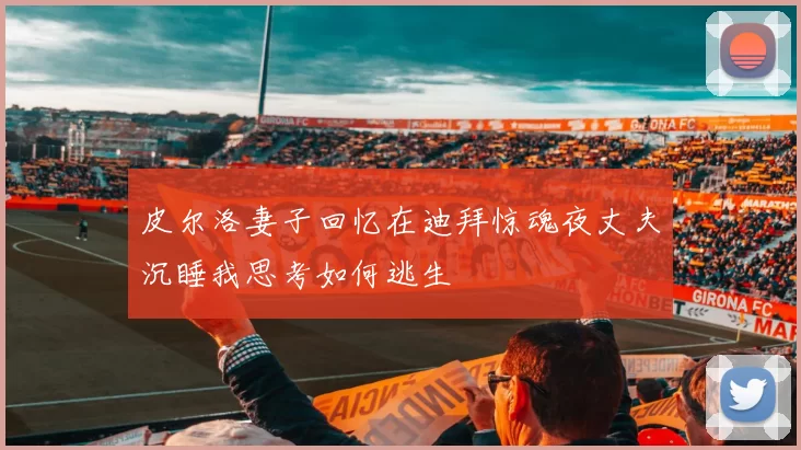 皮尔洛妻子回忆在迪拜惊魂夜丈夫沉睡我思考如何逃生