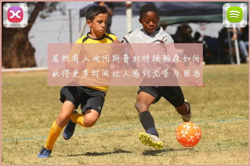 居然有人询问斯普利特杨瀚森如何获得更多时间让人感到无奈与困惑