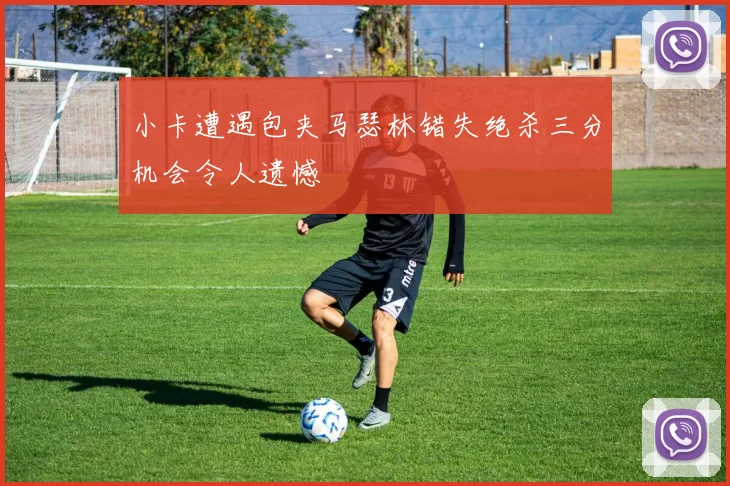 小卡遭遇包夹马瑟林错失绝杀三分机会令人遗憾