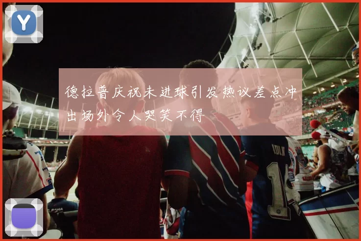 德拉普庆祝未进球引发热议差点冲出场外令人哭笑不得