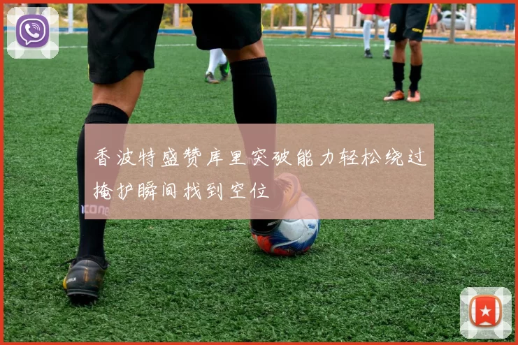 香波特盛赞库里突破能力轻松绕过掩护瞬间找到空位