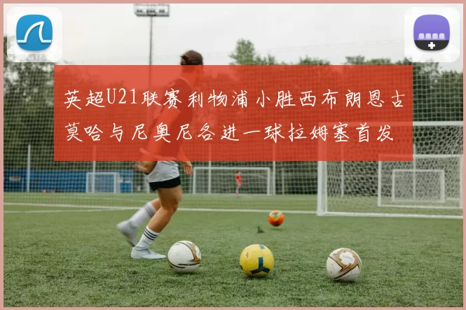 英超U21联赛利物浦小胜西布朗恩古莫哈与尼奥尼各进一球拉姆塞首发出战