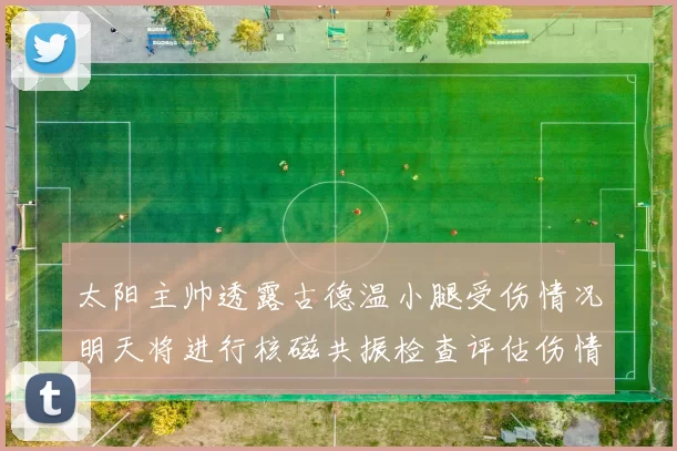 太阳主帅透露古德温小腿受伤情况明天将进行核磁共振检查评估伤情