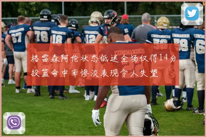 格雷森阿伦状态低迷全场仅得14分投篮命中率惨淡表现令人失望