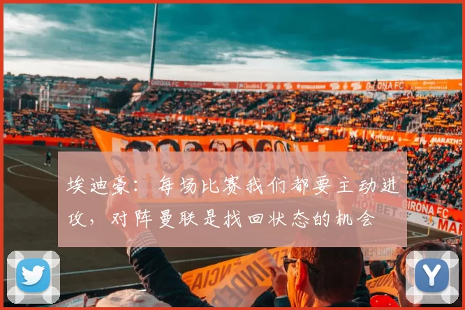 埃迪豪：每场比赛我们都要主动进攻，对阵曼联是找回状态的机会