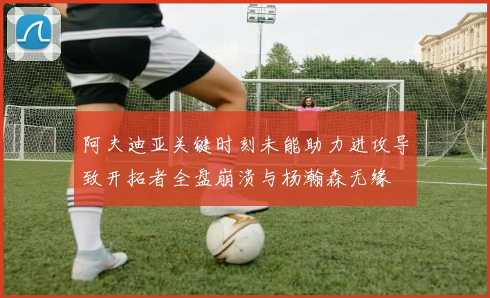阿夫迪亚关键时刻未能助力进攻导致开拓者全盘崩溃与杨瀚森无缘