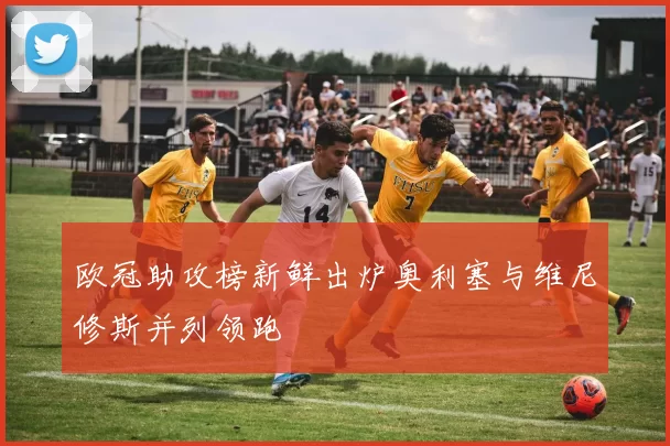 欧冠助攻榜新鲜出炉奥利塞与维尼修斯并列领跑
