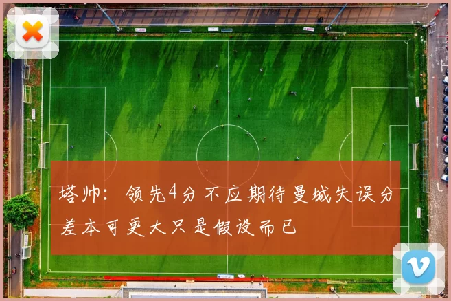 塔帅：领先4分不应期待曼城失误分差本可更大只是假设而已